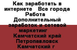 Как заработать в интернете - Все города Работа » Дополнительный заработок и сетевой маркетинг   . Камчатский край,Петропавловск-Камчатский г.